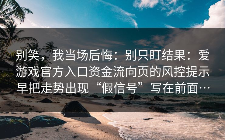 别笑，我当场后悔：别只盯结果：爱游戏官方入口资金流向页的风控提示早把走势出现“假信号”写在前面…