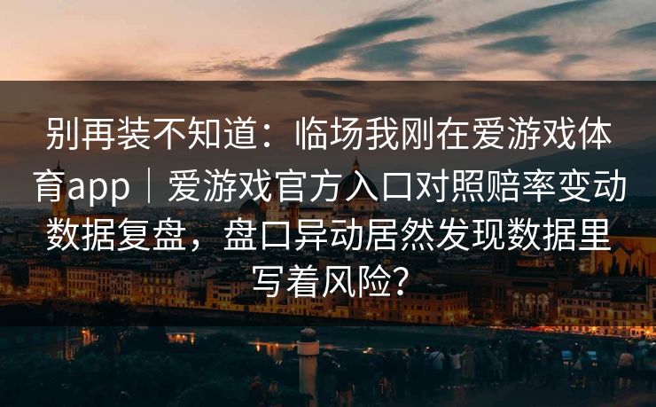 别再装不知道：临场我刚在爱游戏体育app｜爱游戏官方入口对照赔率变动数据复盘，盘口异动居然发现数据里写着风险？