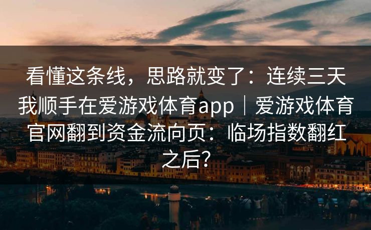 看懂这条线，思路就变了：连续三天我顺手在爱游戏体育app｜爱游戏体育官网翻到资金流向页：临场指数翻红之后？