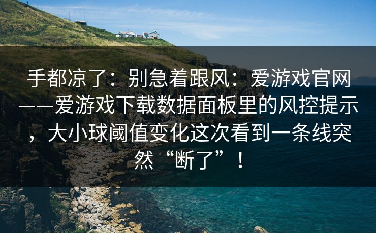 手都凉了：别急着跟风：爱游戏官网——爱游戏下载数据面板里的风控提示，大小球阈值变化这次看到一条线突然“断了”！